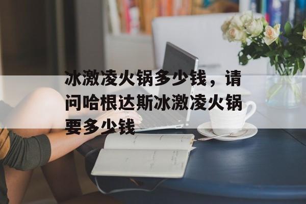 冰激凌火锅多少钱，请问哈根达斯冰激凌火锅要多少钱-第1张图片-