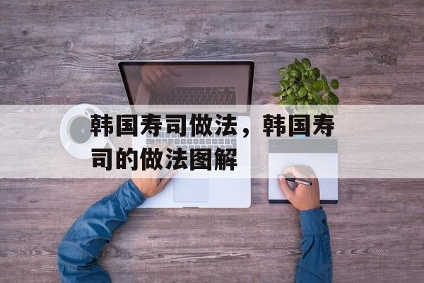 韩国寿司做法，韩国寿司的做法图解-第1张图片-