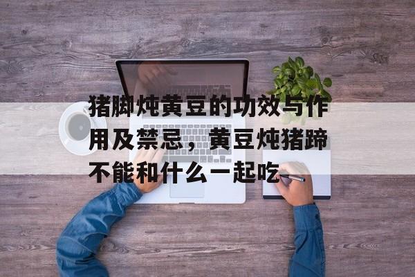 猪脚炖黄豆的功效与作用及禁忌，黄豆炖猪蹄不能和什么一起吃-第1张图片-