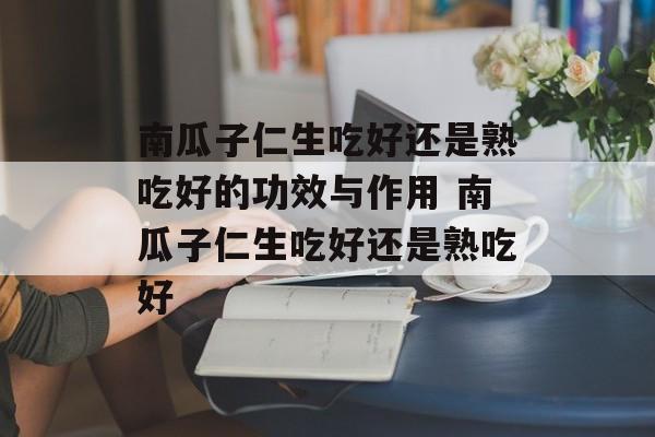南瓜子仁生吃好还是熟吃好的功效与作用 南瓜子仁生吃好还是熟吃好-第1张图片-
