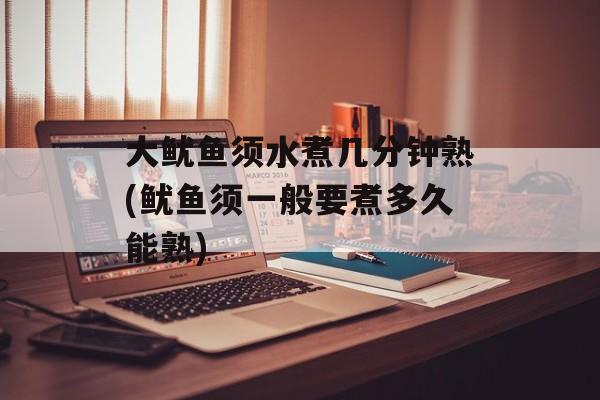 大鱿鱼须水煮几分钟熟(鱿鱼须一般要煮多久能熟)-第1张图片-