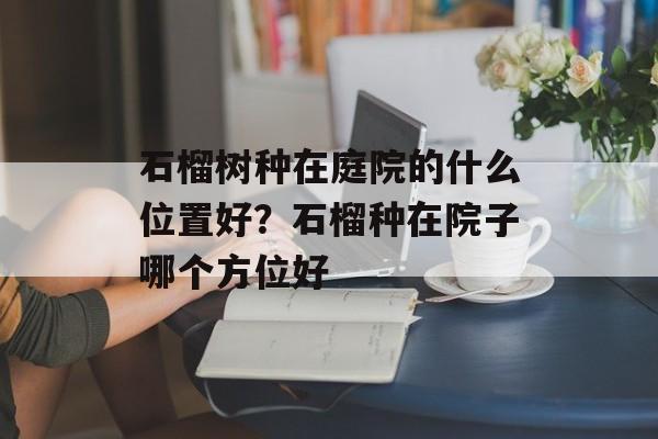 石榴树种在庭院的什么位置好？石榴种在院子哪个方位好-第1张图片-