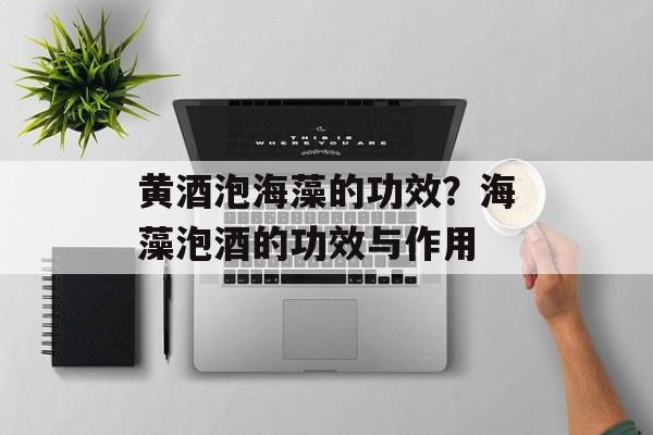 黄酒泡海藻的功效？海藻泡酒的功效与作用-第1张图片-