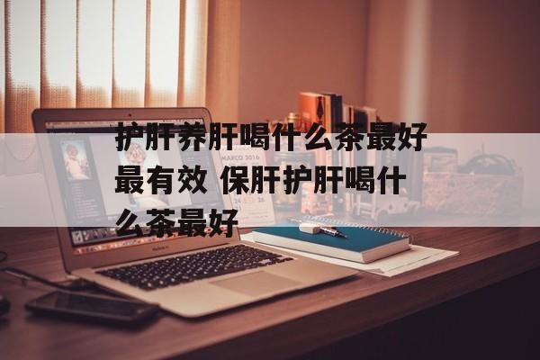 护肝养肝喝什么茶最好最有效 保肝护肝喝什么茶最好-第1张图片-