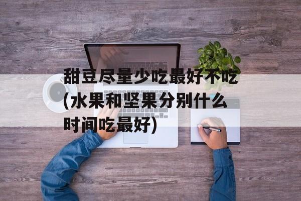 甜豆尽量少吃最好不吃(水果和坚果分别什么时间吃最好)-第1张图片-