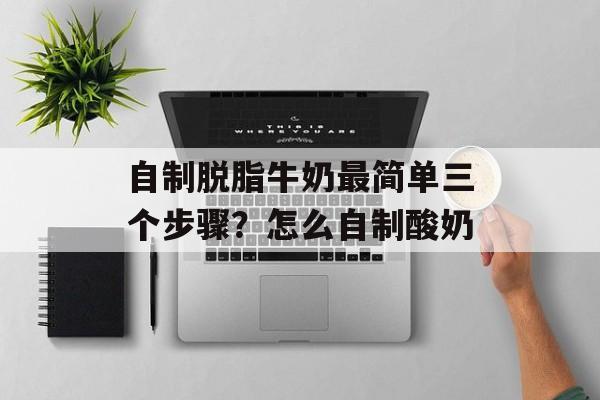 自制脱脂牛奶最简单三个步骤？怎么自制酸奶-第1张图片-
