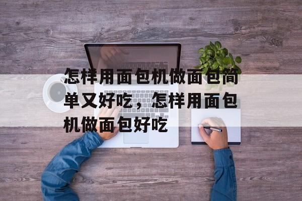 怎样用面包机做面包简单又好吃，怎样用面包机做面包好吃-第1张图片-
