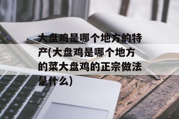 大盘鸡是哪个地方的特产(大盘鸡是哪个地方的菜大盘鸡的正宗做法是什么)-第1张图片-