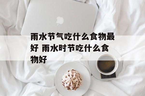 雨水节气吃什么食物最好 雨水时节吃什么食物好-第1张图片-