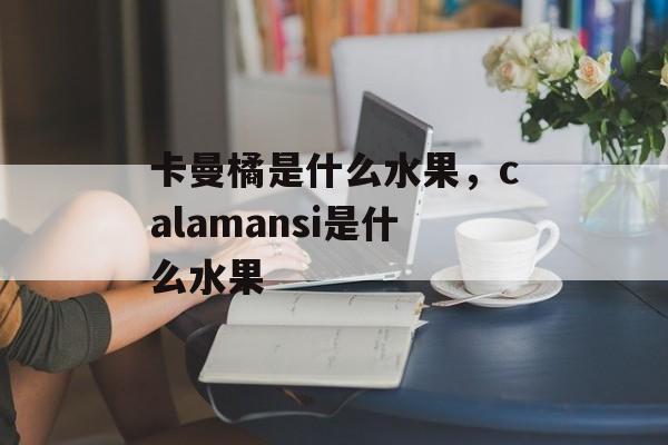 卡曼橘是什么水果，calamansi是什么水果-第1张图片-