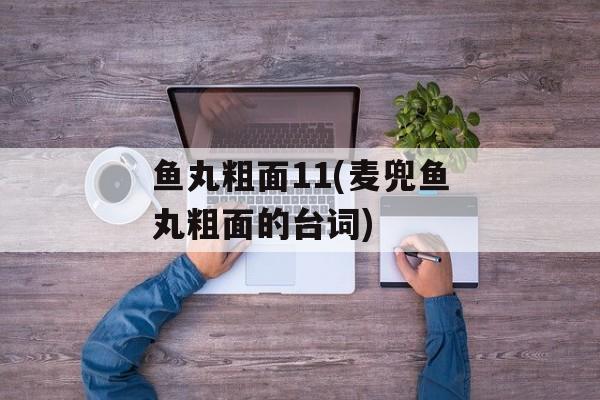 鱼丸粗面11(麦兜鱼丸粗面的台词)-第1张图片-