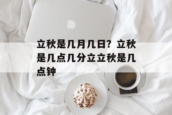 立秋是几月几日？立秋是几点几分立立秋是几点钟-第1张图片-