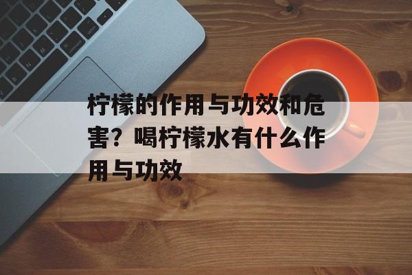 柠檬的作用与功效和危害？喝柠檬水有什么作用与功效-第1张图片-