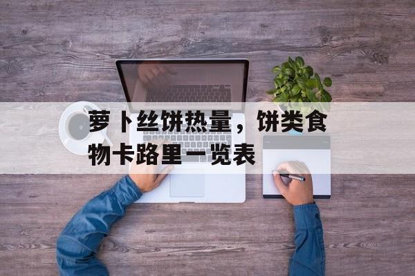 萝卜丝饼热量，饼类食物卡路里一览表-第1张图片-