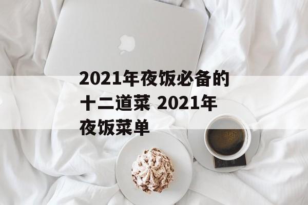 2021年夜饭必备的十二道菜 2021年夜饭菜单-第1张图片-