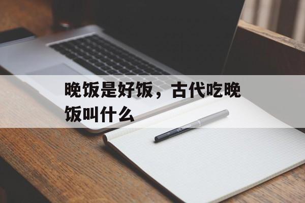 晚饭是好饭，古代吃晚饭叫什么-第1张图片-