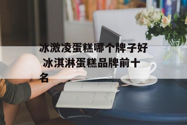 冰激凌蛋糕哪个牌子好 冰淇淋蛋糕品牌前十名-第1张图片-