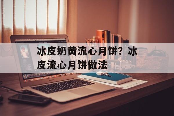 冰皮奶黄流心月饼？冰皮流心月饼做法-第1张图片-