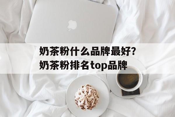 奶茶粉什么品牌最好？奶茶粉排名top品牌-第1张图片-