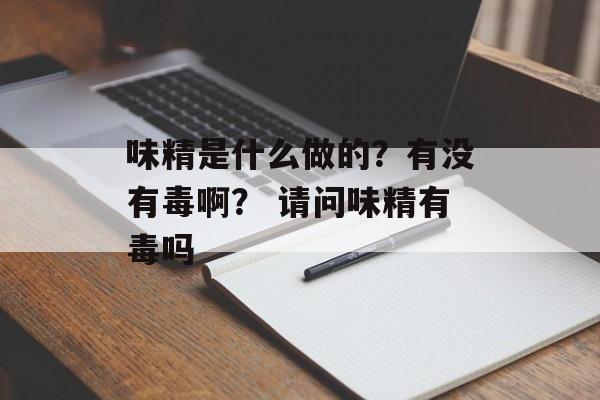 味精是什么做的？有没有毒啊？ 请问味精有毒吗-第1张图片-