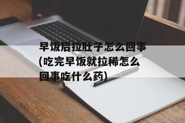 早饭后拉肚子怎么回事(吃完早饭就拉稀怎么回事吃什么药)-第1张图片-