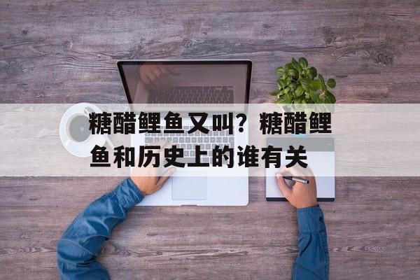 糖醋鲤鱼又叫？糖醋鲤鱼和历史上的谁有关-第1张图片-