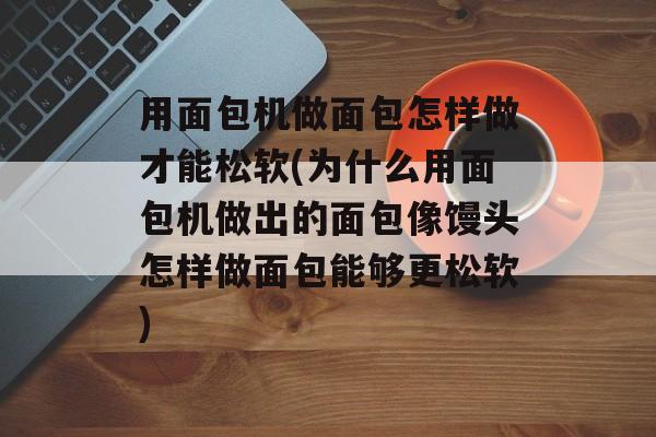 用面包机做面包怎样做才能松软(为什么用面包机做出的面包像馒头怎样做面包能够更松软)-第1张图片-