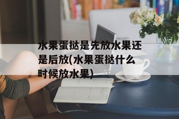 水果蛋挞是先放水果还是后放(水果蛋挞什么时候放水果)-第1张图片-