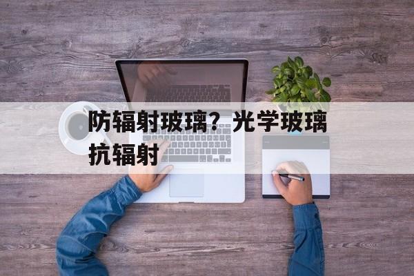 防辐射玻璃？光学玻璃抗辐射-第1张图片-
