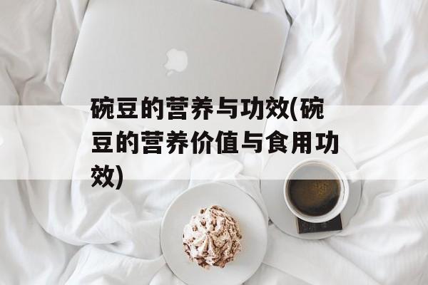 碗豆的营养与功效(碗豆的营养价值与食用功效)-第1张图片-