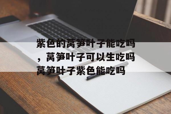 紫色的莴笋叶子能吃吗，莴笋叶子可以生吃吗莴笋叶子紫色能吃吗-第1张图片-