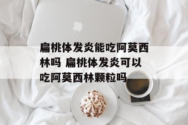 扁桃体发炎能吃阿莫西林吗 扁桃体发炎可以吃阿莫西林颗粒吗-第1张图片-