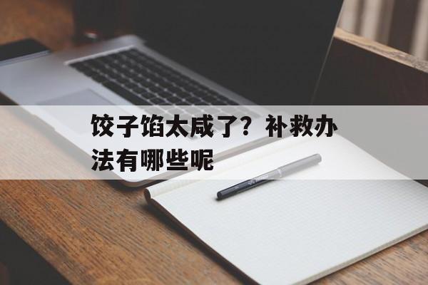 饺子馅太咸了？补救办法有哪些呢-第1张图片-