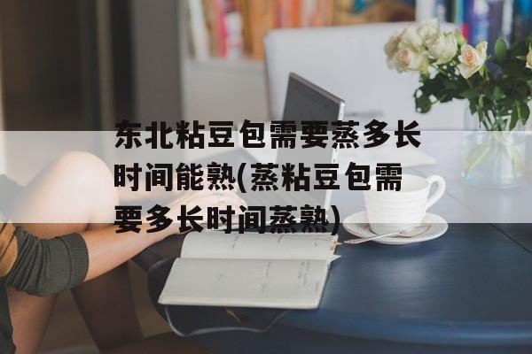 东北粘豆包需要蒸多长时间能熟(蒸粘豆包需要多长时间蒸熟)-第1张图片-