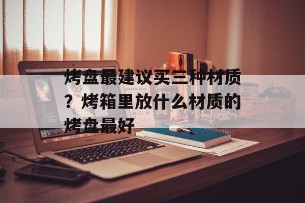 烤盘最建议买三种材质？烤箱里放什么材质的烤盘最好-第1张图片-