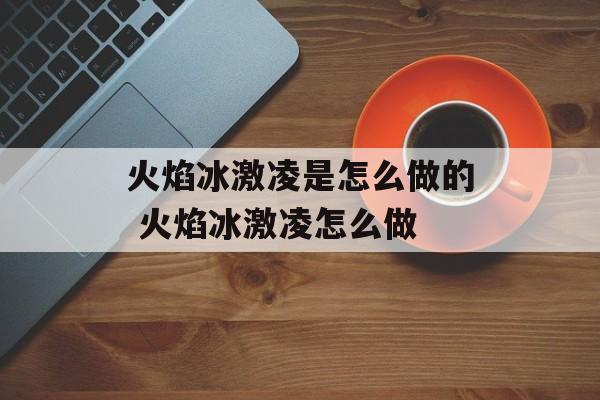 火焰冰激凌是怎么做的 火焰冰激凌怎么做-第1张图片-