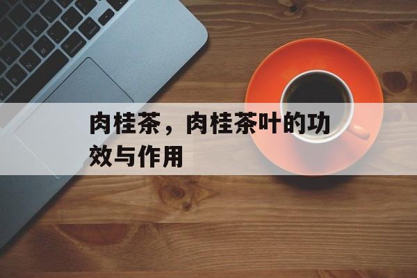 肉桂茶，肉桂茶叶的功效与作用-第1张图片-