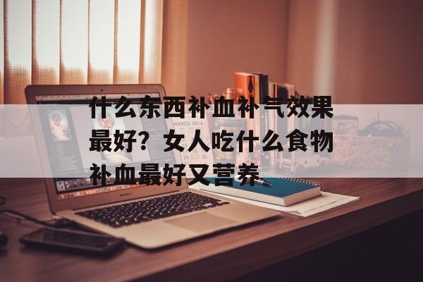 什么东西补血补气效果最好？女人吃什么食物补血最好又营养-第1张图片-