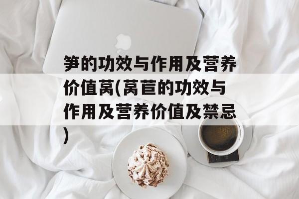 笋的功效与作用及营养价值莴(莴苣的功效与作用及营养价值及禁忌)-第1张图片-