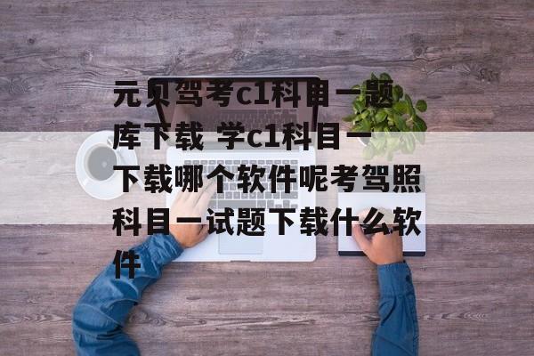 元贝驾考c1科目一题库下载 学c1科目一下载哪个软件呢考驾照科目一试题下载什么软件-第1张图片-