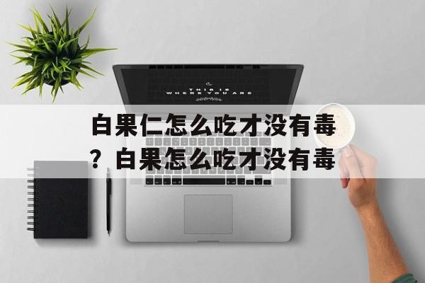 白果仁怎么吃才没有毒？白果怎么吃才没有毒-第1张图片-