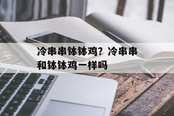 冷串串钵钵鸡？冷串串和钵钵鸡一样吗-第1张图片-