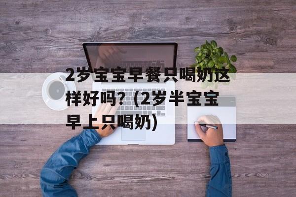 2岁宝宝早餐只喝奶这样好吗？(2岁半宝宝早上只喝奶)-第1张图片-