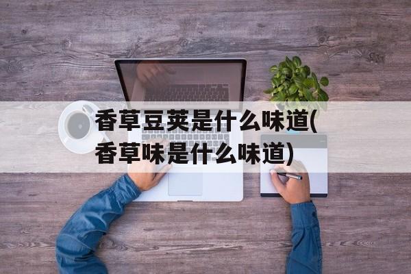 香草豆荚是什么味道(香草味是什么味道)-第1张图片-