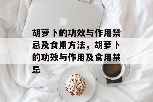 胡萝卜的功效与作用禁忌及食用方法，胡萝卜的功效与作用及食用禁忌-第1张图片-