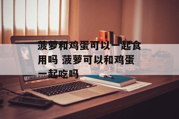 菠萝和鸡蛋可以一起食用吗 菠萝可以和鸡蛋一起吃吗-第1张图片-