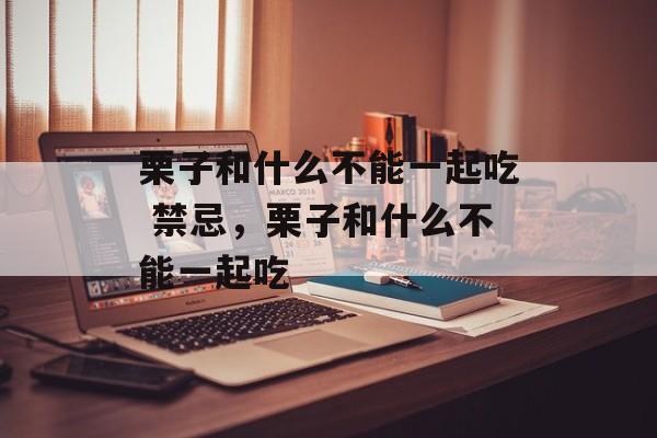 栗子和什么不能一起吃 禁忌，栗子和什么不能一起吃-第1张图片-