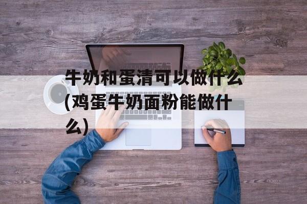 牛奶和蛋清可以做什么(鸡蛋牛奶面粉能做什么)-第1张图片-