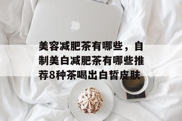 美容减肥茶有哪些，自制美白减肥茶有哪些推荐8种茶喝出白皙皮肤-第1张图片-