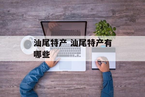 汕尾特产 汕尾特产有哪些-第1张图片-